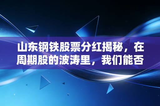 山东钢铁股票分红揭秘,在周期股的波涛里,我们能否靠吃股息安稳过日子?