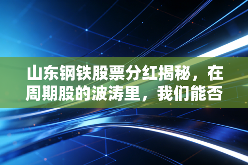 山东钢铁股票分红揭秘，在周期股的波涛里，我们能否靠吃股息安稳过日子？