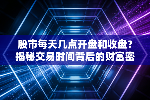 股市每天几点开盘和收盘?揭秘交易时间背后的财富密码与生存法则