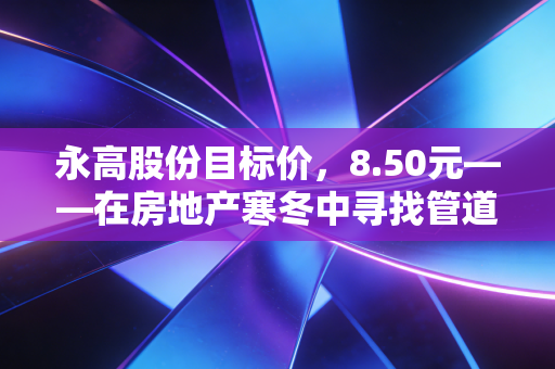 永高股份目标价,8.50元——在房地产寒冬中寻找管道里的黄金
