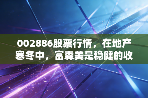 002886股票行情,在地产寒冬中,富森美是稳健的收租人还是价值陷阱?