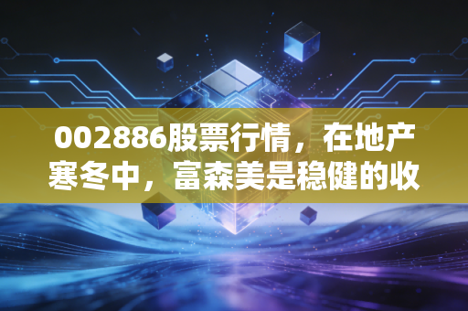 002886股票行情，在地产寒冬中，富森美是稳健的收租人还是价值陷阱？