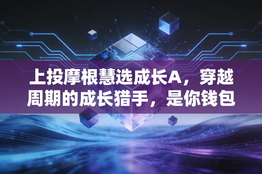 上投摩根慧选成长A,穿越周期的成长猎手,是你钱包里的长期伴侣吗?