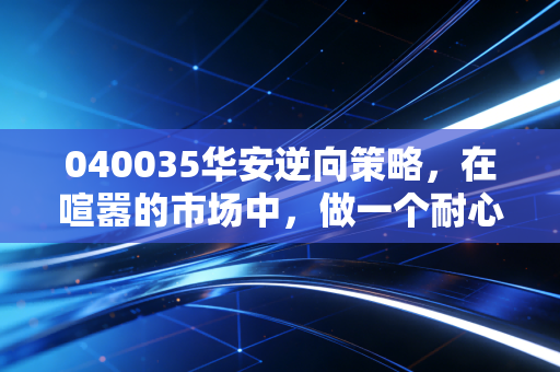 040035华安逆向策略，在喧嚣的市场中，做一个耐心的冷门淘金者