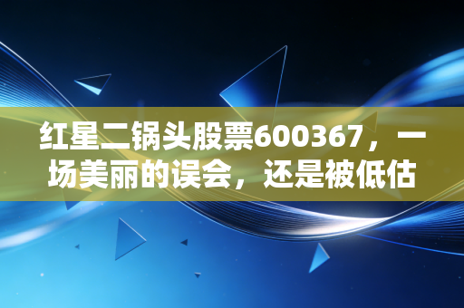 红星二锅头股票600367,一场美丽的误会,还是被低估的民酒之王?