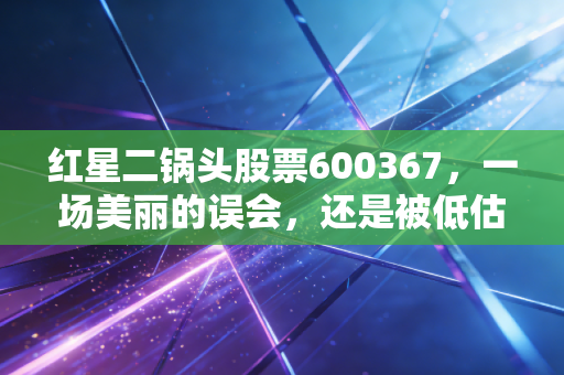 红星二锅头股票600367,一场美丽的误会,还是被低估的民酒之王?