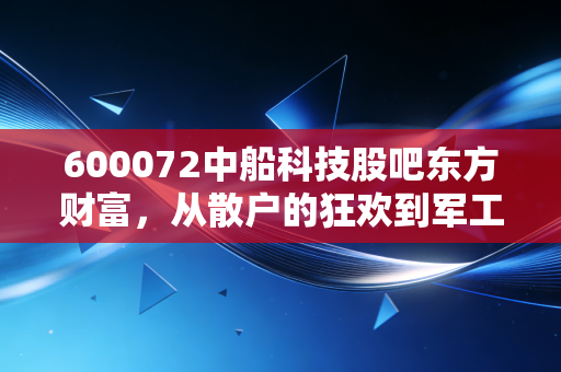 600072中船科技股吧东方财富，从散户的狂欢到军工的逻辑，我们到底在博弈什么？