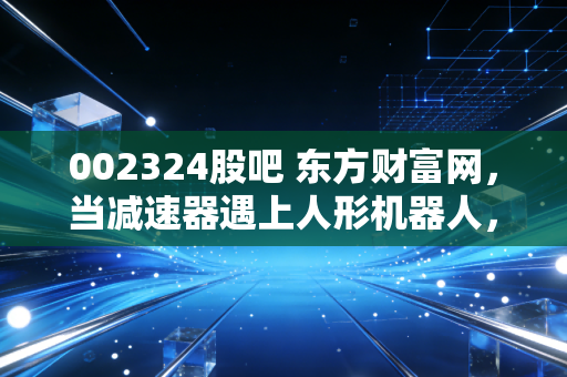 002324股吧 东方财富网,当减速器遇上人形机器人,我们在赌一个怎样的未来?