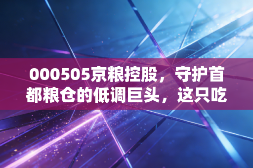 000505京粮控股,守护首都粮仓的低调巨头,这只吃出来的股票到底香不香?