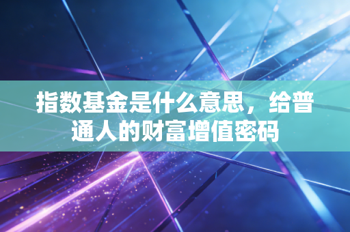 指数基金是什么意思,给普通人的财富增值密码