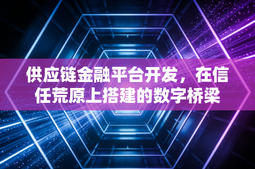 供应链金融平台开发,在信任荒原上搭建的数字桥梁