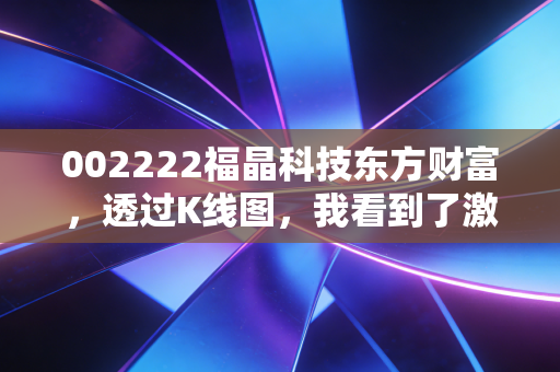 002222福晶科技东方财富,透过K线图,我看到了激光产业的隐形心脏与散户的狂欢