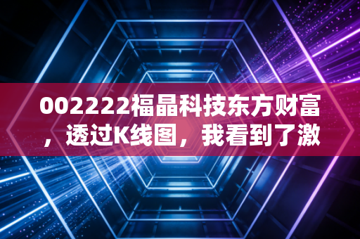 002222福晶科技东方财富,透过K线图,我看到了激光产业的隐形心脏与散户的狂欢