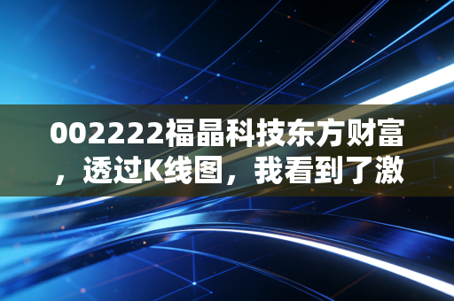 002222福晶科技东方财富,透过K线图,我看到了激光产业的隐形心脏与散户的狂欢