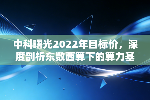 中科曙光2022年目标价，深度剖析东数西算下的算力基石，能否冲击45元大关？