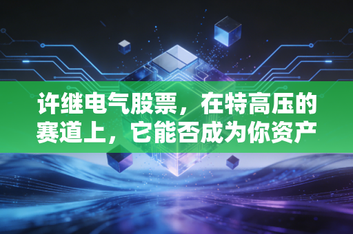 许继电气股票,在特高压的赛道上,它能否成为你资产配置的定海神针?