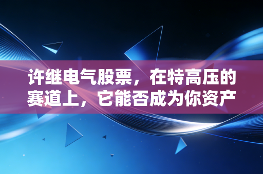 许继电气股票,在特高压的赛道上,它能否成为你资产配置的定海神针?
