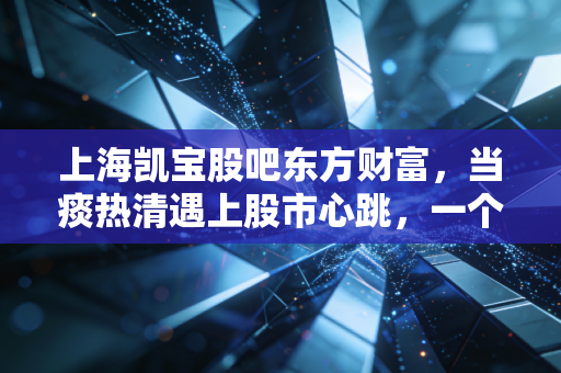 上海凯宝股吧东方财富,当痰热清遇上股市心跳,一个散户眼中的坚守与博弈