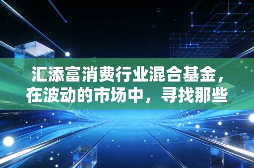 汇添富消费行业混合基金，在波动的市场中，寻找那些能陪你穿越周期的长跑冠军