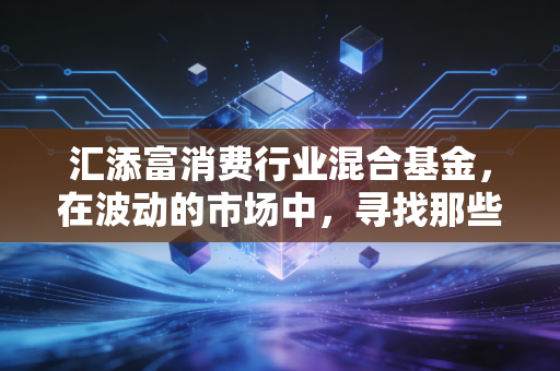 汇添富消费行业混合基金，在波动的市场中，寻找那些能陪你穿越周期的长跑冠军
