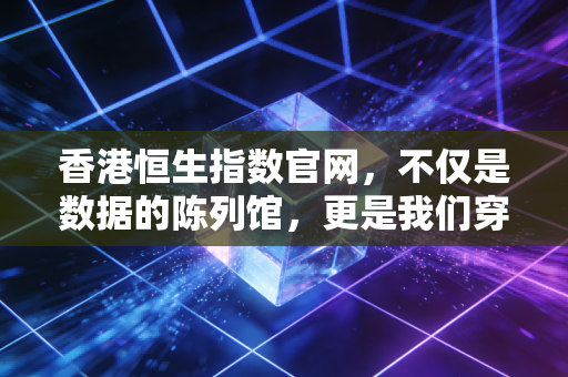 香港恒生指数官网，不仅是数据的陈列馆，更是我们穿越牛熊的罗盘