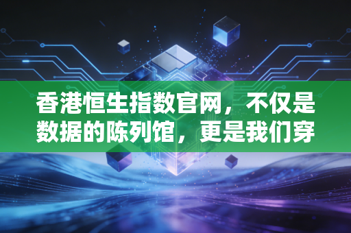 香港恒生指数官网，不仅是数据的陈列馆，更是我们穿越牛熊的罗盘