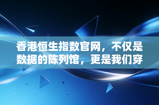 香港恒生指数官网，不仅是数据的陈列馆，更是我们穿越牛熊的罗盘