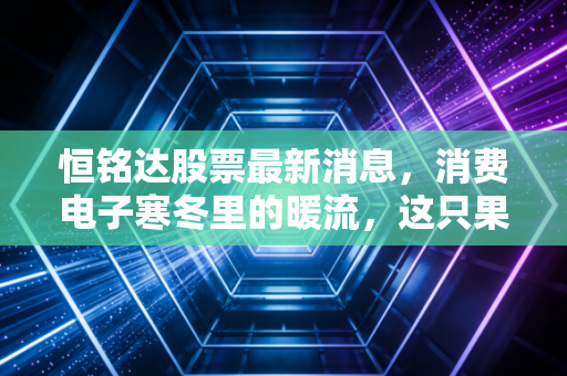 恒铭达股票最新消息,消费电子寒冬里的暖流,这只果链隐形冠军还能上车吗?