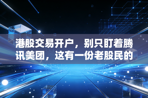 港股交易开户,别只盯着腾讯美团,这有一份老股民的避坑指南