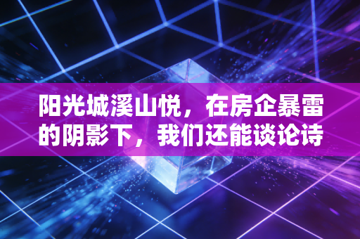 阳光城溪山悦,在房企暴雷的阴影下,我们还能谈论诗与远方吗?