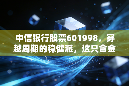 中信银行股票601998，穿越周期的稳健派，这只含金量十足的银行股能否成为你的资产避风港？