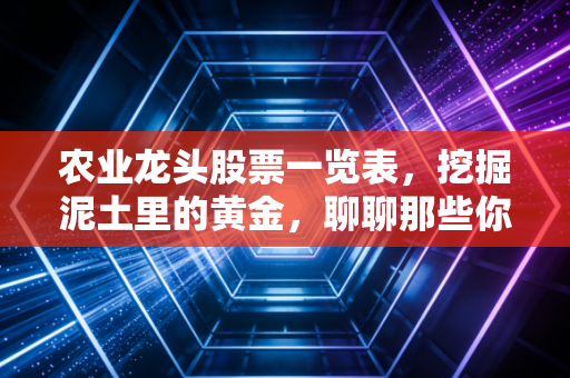农业龙头股票一览表,挖掘泥土里的黄金,聊聊那些你不得不看的粮草官