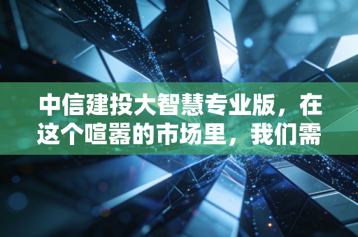 中信建投大智慧专业版，在这个喧嚣的市场里，我们需要什么样的交易利器？