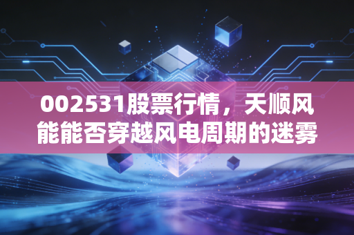 002531股票行情,天顺风能能否穿越风电周期的迷雾?深度解析与投资思考