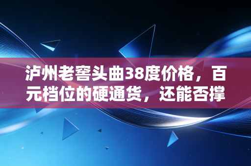 泸州老窖头曲38度价格,百元档位的硬通货,还能否撑起你的酒桌面子?