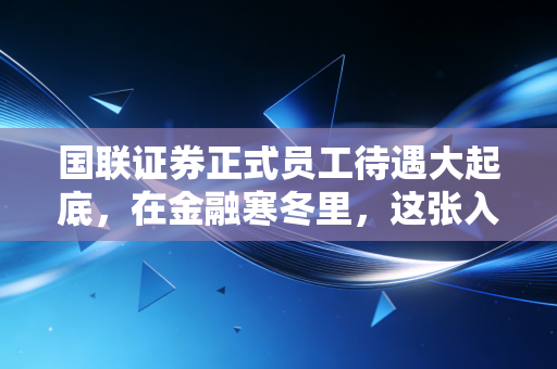 国联证券正式员工待遇大起底,在金融寒冬里,这张入场券还值多少钱?