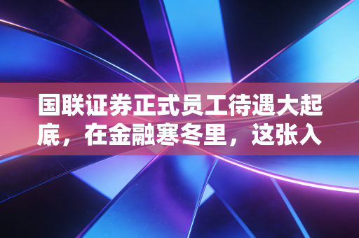 国联证券正式员工待遇大起底,在金融寒冬里,这张入场券还值多少钱?