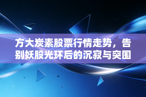 方大炭素股票行情走势,告别妖股光环后的沉寂与突围,这只周期股还值得坚守吗?