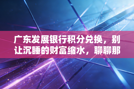 广东发展银行积分兑换，别让沉睡的财富缩水，聊聊那些年我们错过的羊毛与套路