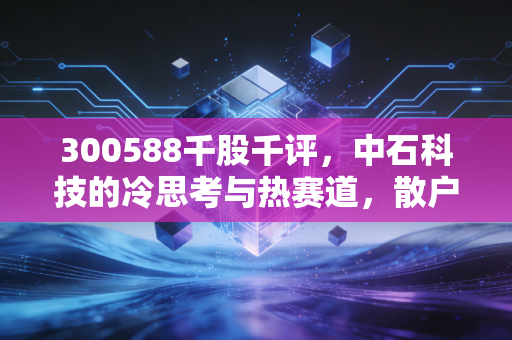 300588千股千评，中石科技的冷思考与热赛道，散户眼中的隐形冠军还能持有吗？