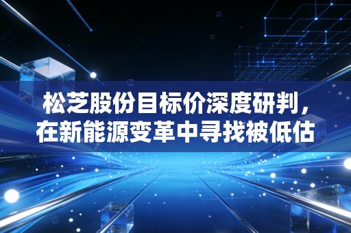 松芝股份目标价深度研判，在新能源变革中寻找被低估的制冷巨头