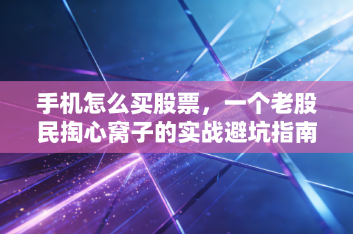 手机怎么买股票,一个老股民掏心窝子的实战避坑指南