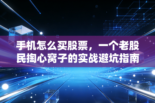 手机怎么买股票,一个老股民掏心窝子的实战避坑指南
