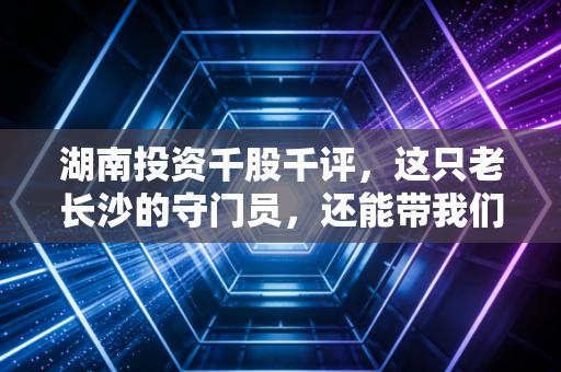 湖南投资千股千评,这只老长沙的守门员,还能带我们穿越牛熊吗?