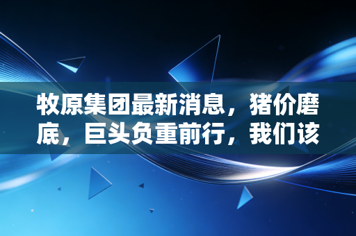 牧原集团最新消息，猪价磨底，巨头负重前行，我们该如何读懂这份成绩单？