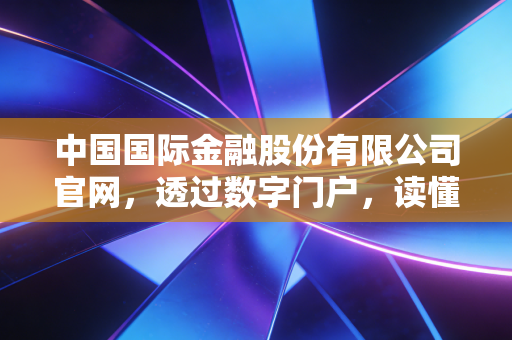 中国国际金融股份有限公司官网,透过数字门户,读懂中国顶级投行的野心与格局