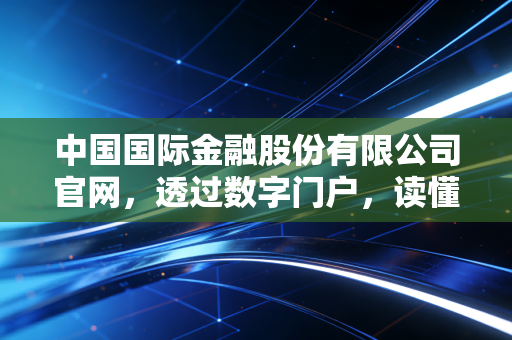 中国国际金融股份有限公司官网,透过数字门户,读懂中国顶级投行的野心与格局