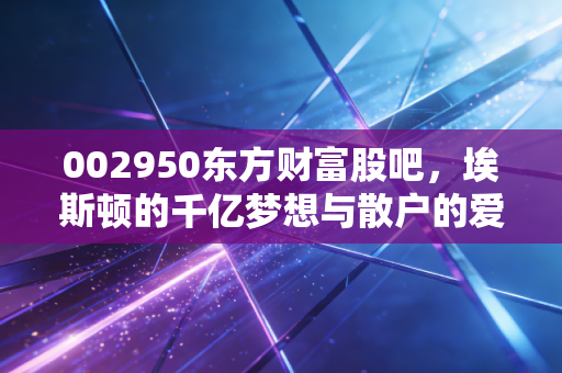 002950东方财富股吧,埃斯顿的千亿梦想与散户的爱恨情仇,谁在裸泳?
