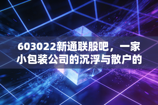 603022新通联股吧,一家小包装公司的沉浮与散户的悲欢离合