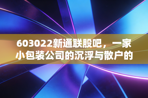 603022新通联股吧，一家小包装公司的沉浮与散户的悲欢离合